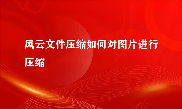 风云文件压缩如何对图片进行压缩