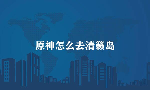 原神怎么去清籁岛