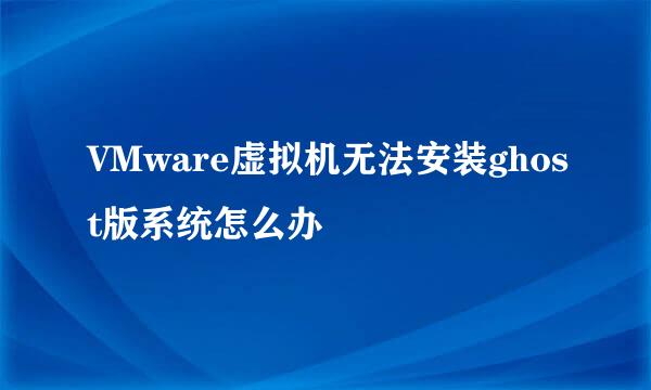 VMware虚拟机无法安装ghost版系统怎么办