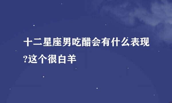 十二星座男吃醋会有什么表现?这个很白羊