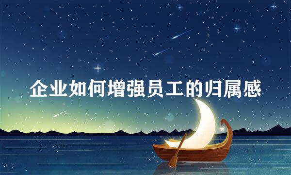 企业如何增强员工的归属感
