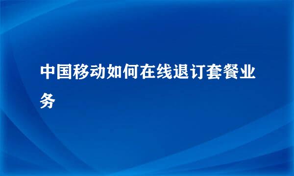 中国移动如何在线退订套餐业务