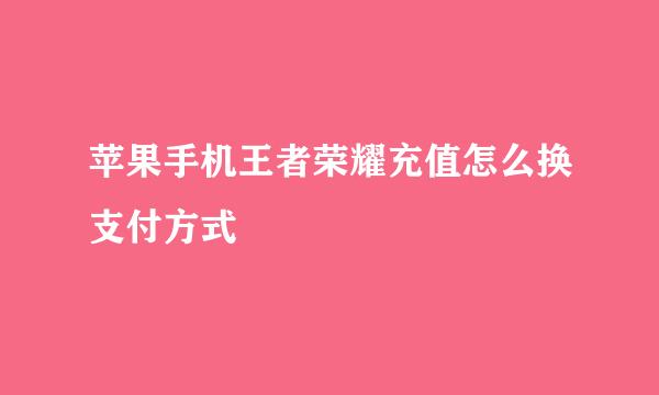 苹果手机王者荣耀充值怎么换支付方式