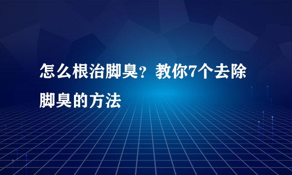 怎么根治脚臭？教你7个去除脚臭的方法