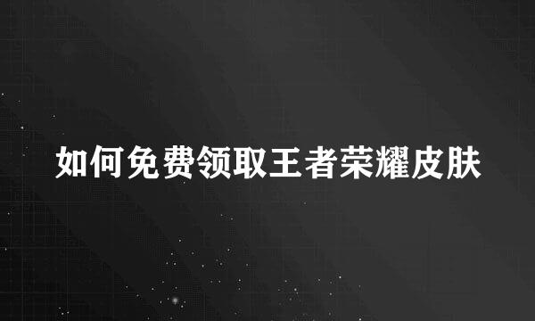 如何免费领取王者荣耀皮肤