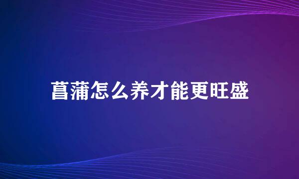 菖蒲怎么养才能更旺盛