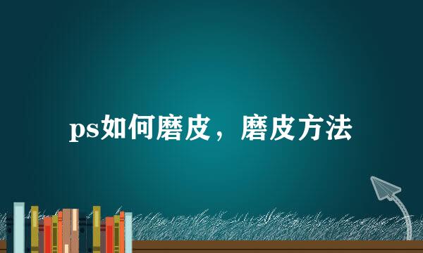ps如何磨皮，磨皮方法