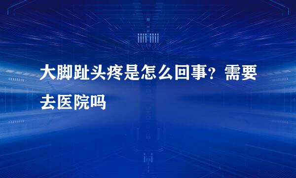 大脚趾头疼是怎么回事？需要去医院吗