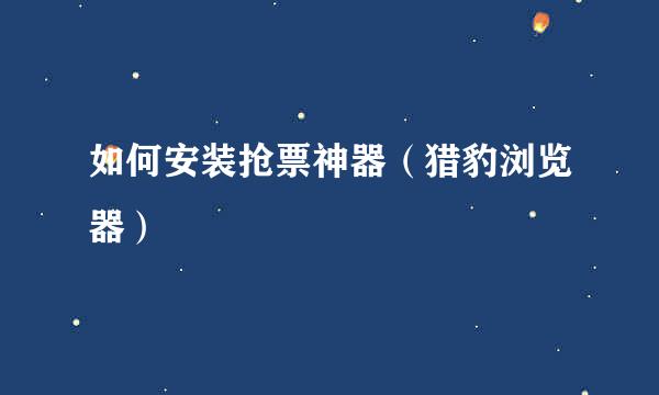 如何安装抢票神器（猎豹浏览器）