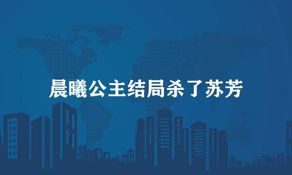 晨曦公主结局杀了苏芳