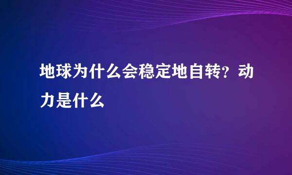 地球为什么会稳定地自转？动力是什么