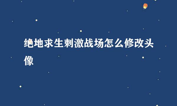 绝地求生刺激战场怎么修改头像