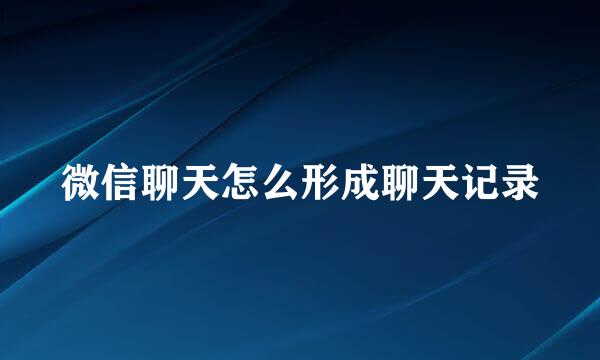 微信聊天怎么形成聊天记录