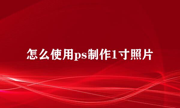 怎么使用ps制作1寸照片