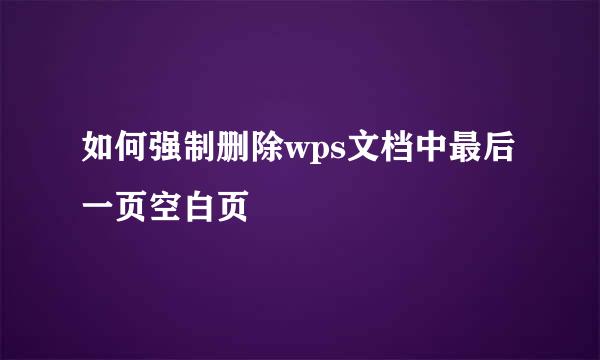 如何强制删除wps文档中最后一页空白页
