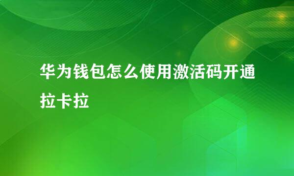 华为钱包怎么使用激活码开通拉卡拉