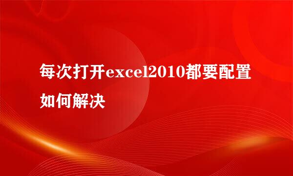 每次打开excel2010都要配置如何解决