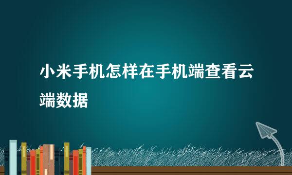 小米手机怎样在手机端查看云端数据