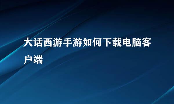 大话西游手游如何下载电脑客户端