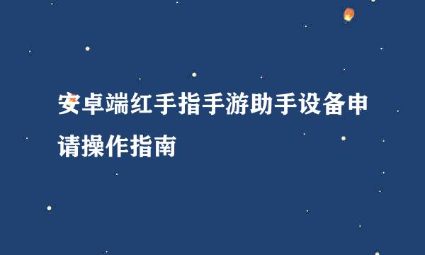 安卓端红手指手游助手设备申请操作指南