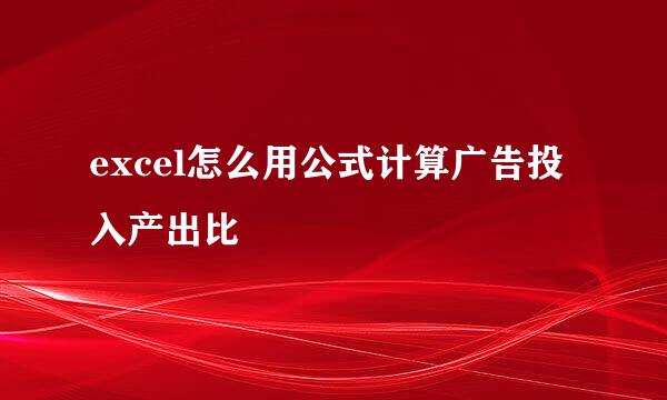 excel怎么用公式计算广告投入产出比