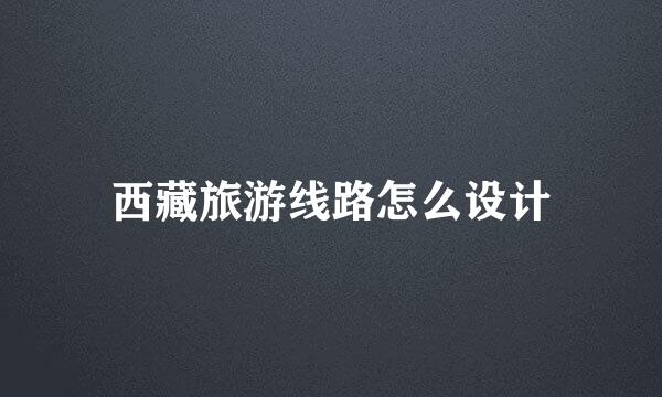 西藏旅游线路怎么设计