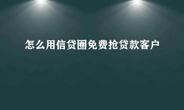 怎么用信贷圈免费抢贷款客户