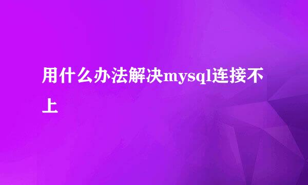 用什么办法解决mysql连接不上