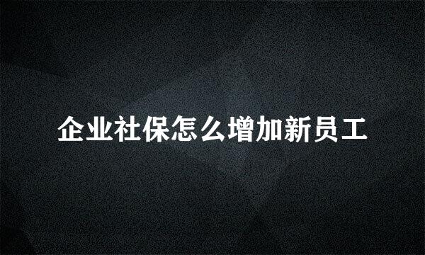 企业社保怎么增加新员工