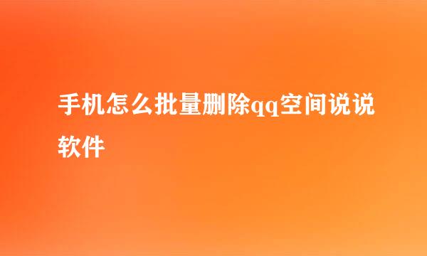 手机怎么批量删除qq空间说说软件