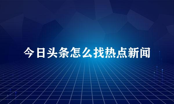 今日头条怎么找热点新闻
