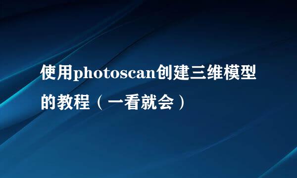 使用photoscan创建三维模型的教程（一看就会）