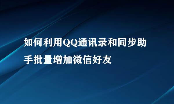 如何利用QQ通讯录和同步助手批量增加微信好友