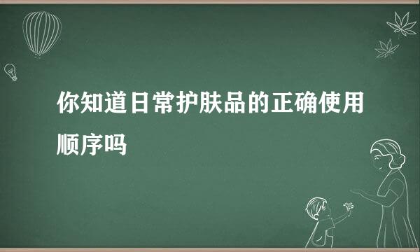 你知道日常护肤品的正确使用顺序吗