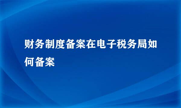 财务制度备案在电子税务局如何备案