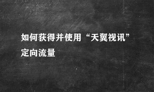 如何获得并使用“天翼视讯”定向流量