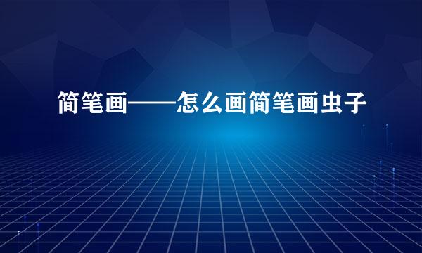 简笔画——怎么画简笔画虫子