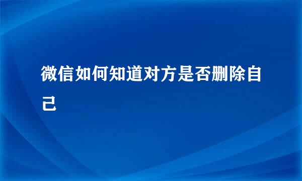 微信如何知道对方是否删除自己