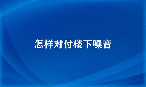 怎样对付楼下噪音