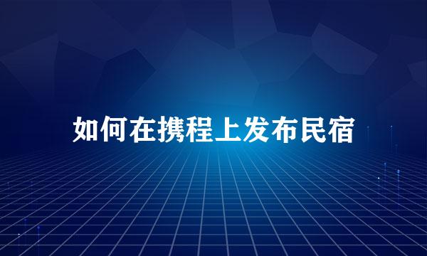 如何在携程上发布民宿