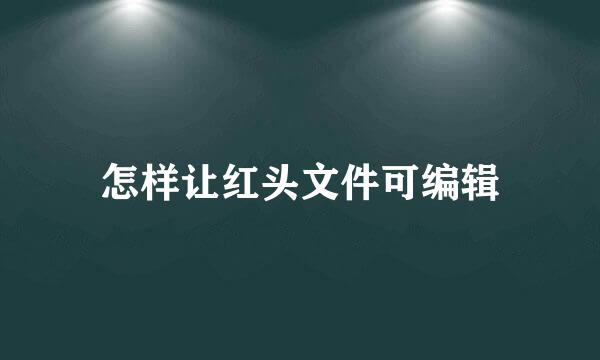 怎样让红头文件可编辑