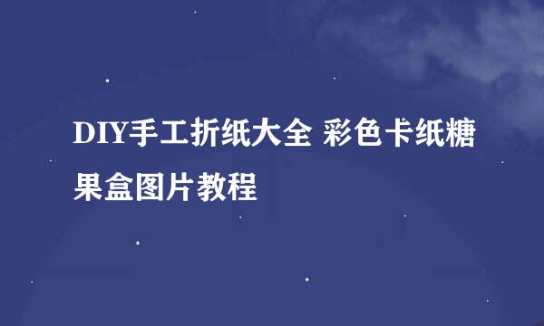 DIY手工折纸大全 彩色卡纸糖果盒图片教程
