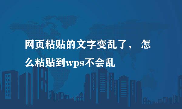 网页粘贴的文字变乱了， 怎么粘贴到wps不会乱