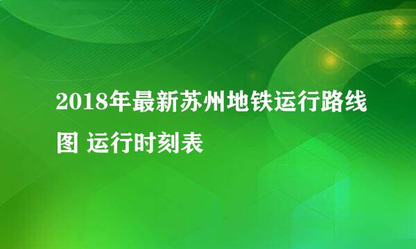 2018年最新苏州地铁运行路线图 运行时刻表