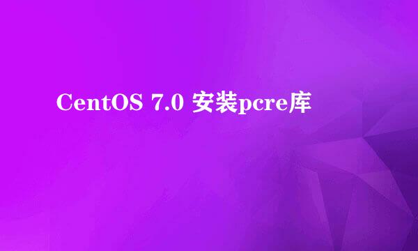 CentOS 7.0 安装pcre库