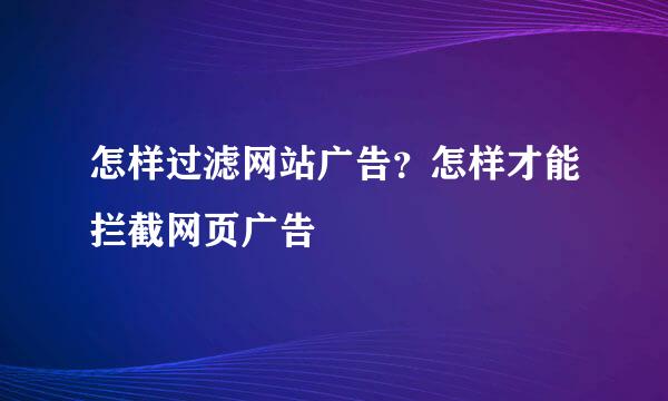怎样过滤网站广告？怎样才能拦截网页广告