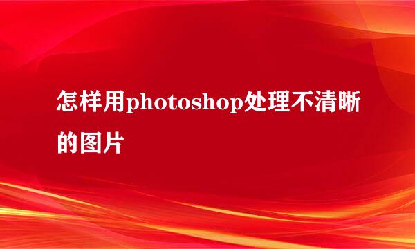 怎样用photoshop处理不清晰的图片