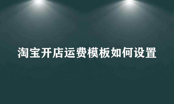 淘宝开店运费模板如何设置