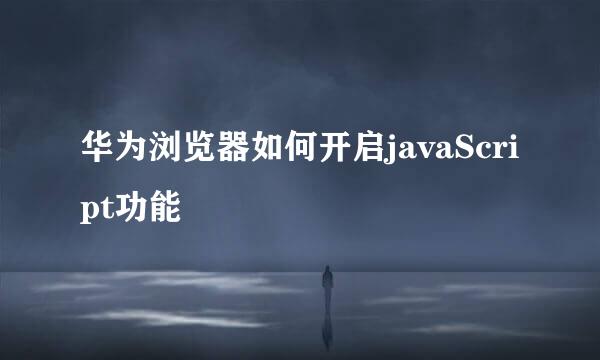华为浏览器如何开启javaScript功能
