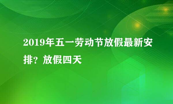 2019年五一劳动节放假最新安排？放假四天